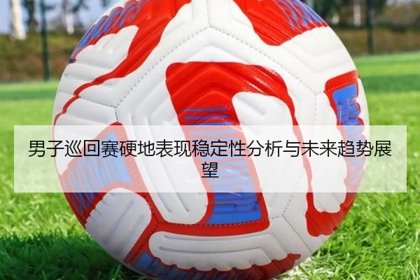 男子巡回赛硬地表现稳定性分析与未来趋势展望