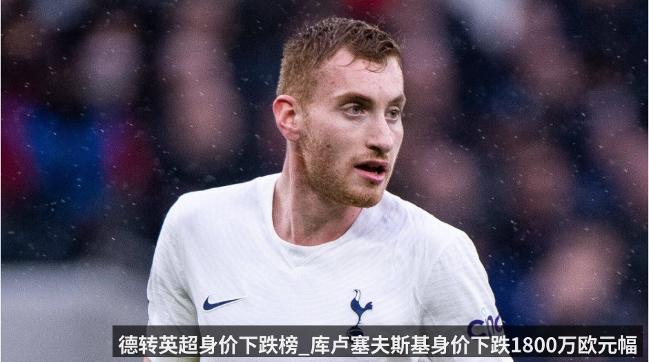 德转英超身价下跌榜_库卢塞夫斯基身价下跌1800万欧元幅度最大